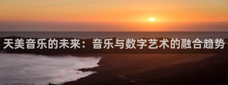 蓝图娱乐官网入口：天美音乐的未来：音乐与数字艺术的融合趋势