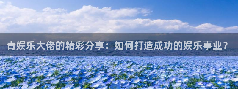 蓝图娱乐平台主管：青娱乐大佬的精彩分享：如何打造成功的娱乐事业？